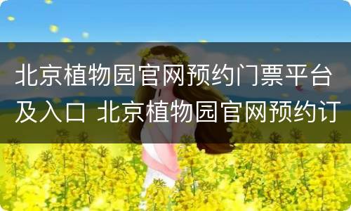 北京植物园官网预约门票平台及入口 北京植物园官网预约订票