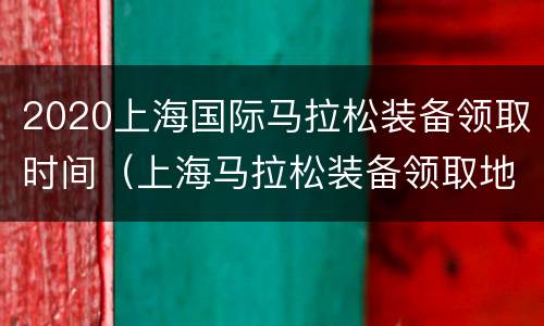 2020上海国际马拉松装备领取时间（上海马拉松装备领取地址）