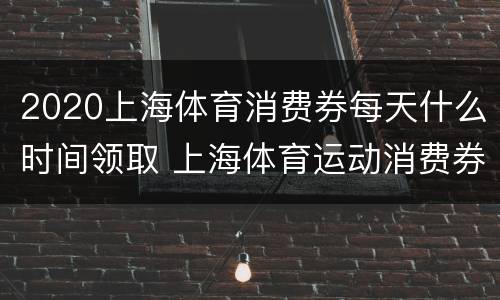 2020上海体育消费券每天什么时间领取 上海体育运动消费券