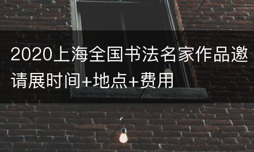 2020上海全国书法名家作品邀请展时间+地点+费用