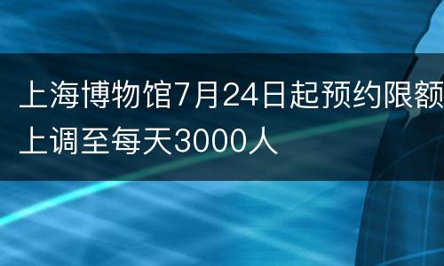 上海博物馆7月24日起预约限额上调至每天3000人