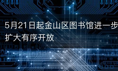 5月21日起金山区图书馆进一步扩大有序开放
