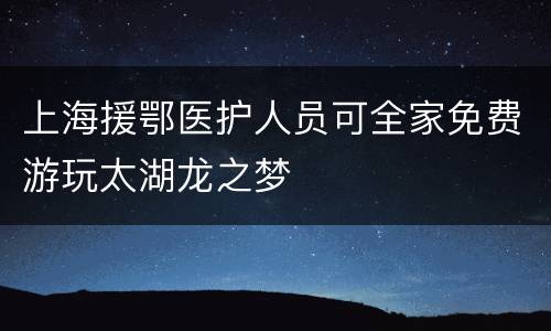 上海援鄂医护人员可全家免费游玩太湖龙之梦