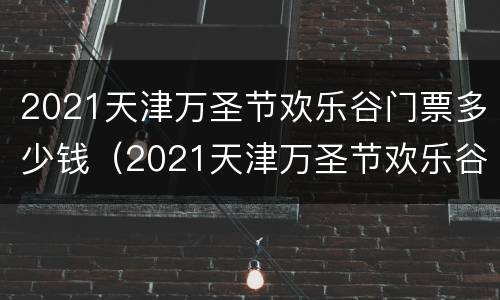 2021天津万圣节欢乐谷门票多少钱（2021天津万圣节欢乐谷门票多少钱一张）