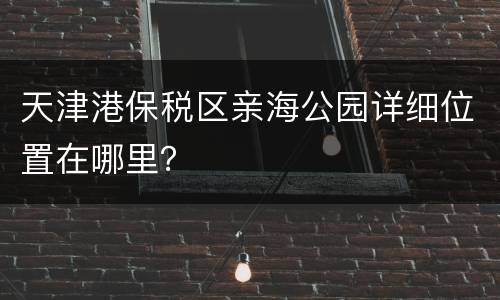 天津港保税区亲海公园详细位置在哪里？