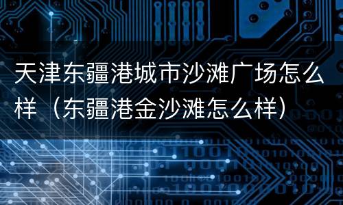 天津东疆港城市沙滩广场怎么样（东疆港金沙滩怎么样）
