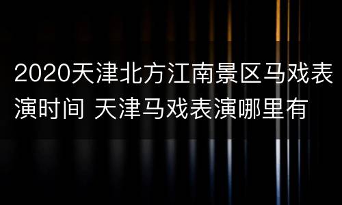 2020天津北方江南景区马戏表演时间 天津马戏表演哪里有