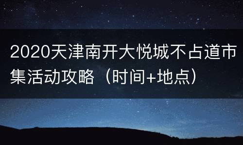 2020天津南开大悦城不占道市集活动攻略（时间+地点）