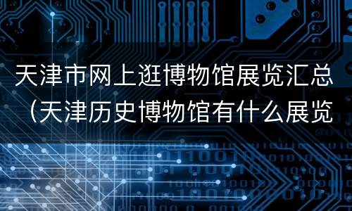 天津市网上逛博物馆展览汇总（天津历史博物馆有什么展览）