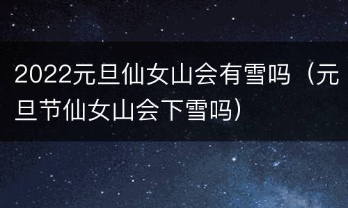 2022元旦仙女山会有雪吗（元旦节仙女山会下雪吗）