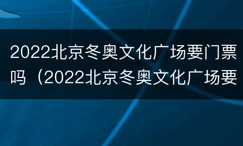 2022北京冬奥文化广场要门票吗（2022北京冬奥文化广场要门票吗现在）