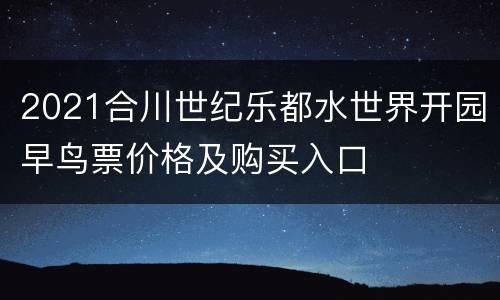2021合川世纪乐都水世界开园早鸟票价格及购买入口