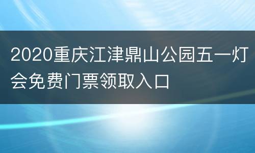 2020重庆江津鼎山公园五一灯会免费门票领取入口