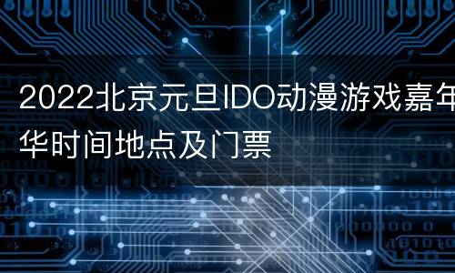 2022北京元旦IDO动漫游戏嘉年华时间地点及门票