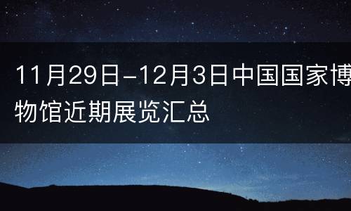 11月29日-12月3日中国国家博物馆近期展览汇总