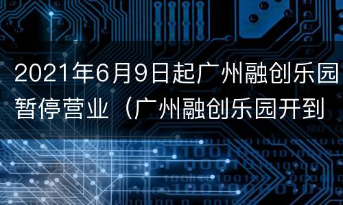 2021年6月9日起广州融创乐园暂停营业（广州融创乐园开到几点）