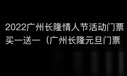 2022广州长隆情人节活动门票买一送一（广州长隆元旦门票）