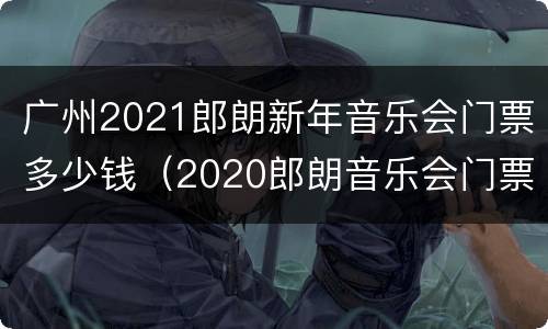 广州2021郎朗新年音乐会门票多少钱（2020郎朗音乐会门票价格）
