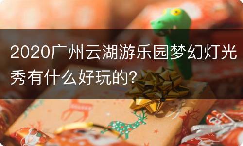 2020广州云湖游乐园梦幻灯光秀有什么好玩的？