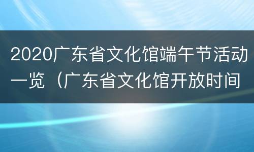 2020广东省文化馆端午节活动一览（广东省文化馆开放时间）