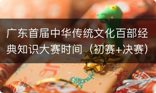 广东首届中华传统文化百部经典知识大赛时间（初赛+决赛）