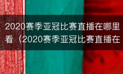 2020赛季亚冠比赛直播在哪里看（2020赛季亚冠比赛直播在哪里看回放）