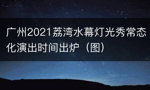 广州2021荔湾水幕灯光秀常态化演出时间出炉（图）