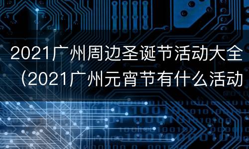 2021广州周边圣诞节活动大全（2021广州元宵节有什么活动）