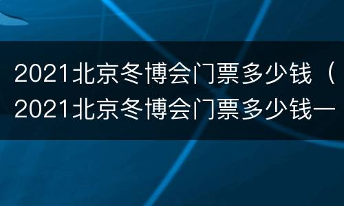 2021北京冬博会门票多少钱（2021北京冬博会门票多少钱一张）