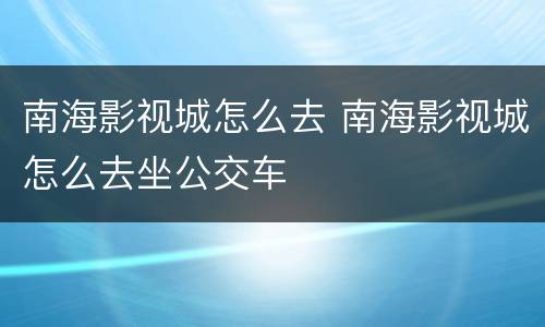 南海影视城怎么去 南海影视城怎么去坐公交车