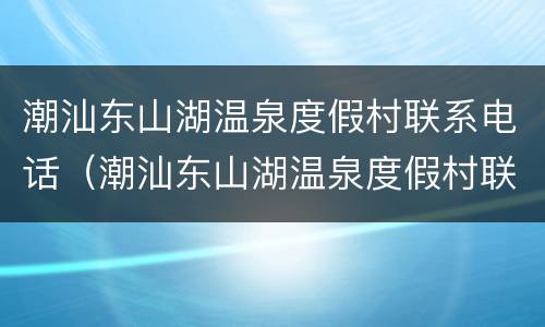 潮汕东山湖温泉度假村联系电话（潮汕东山湖温泉度假村联系电话是多少）