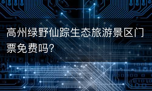 高州绿野仙踪生态旅游景区门票免费吗?