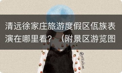清远徐家庄旅游度假区佤族表演在哪里看？（附景区游览图）