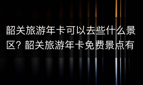 韶关旅游年卡可以去些什么景区? 韶关旅游年卡免费景点有哪里