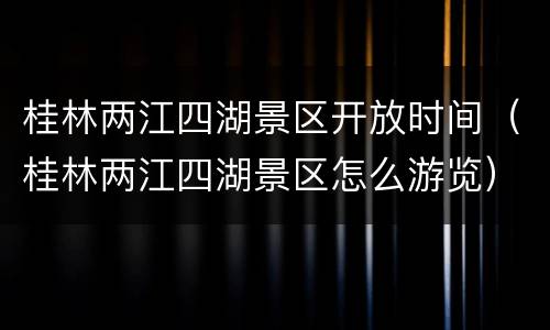 桂林两江四湖景区开放时间（桂林两江四湖景区怎么游览）