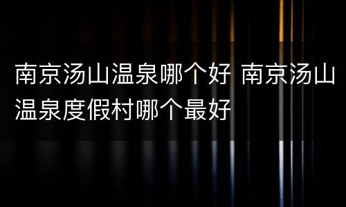 南京汤山温泉哪个好 南京汤山温泉度假村哪个最好