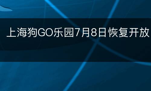 上海狗GO乐园7月8日恢复开放