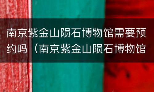 南京紫金山陨石博物馆需要预约吗（南京紫金山陨石博物馆需要预约吗多少钱）