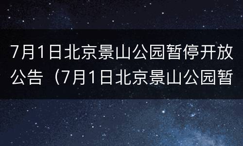 7月1日北京景山公园暂停开放公告（7月1日北京景山公园暂停开放公告内容）