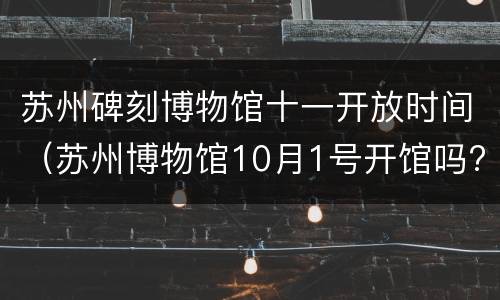 苏州碑刻博物馆十一开放时间（苏州博物馆10月1号开馆吗?）