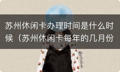 苏州休闲卡办理时间是什么时候（苏州休闲卡每年的几月份办理）