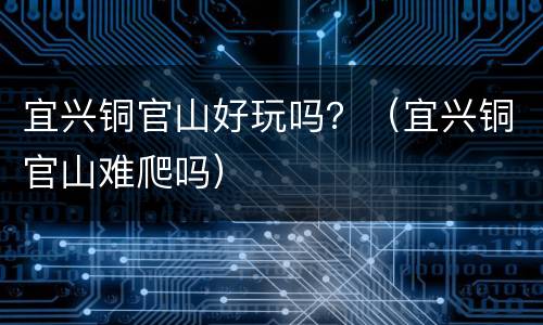 宜兴铜官山好玩吗？（宜兴铜官山难爬吗）