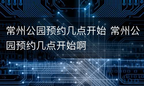 常州公园预约几点开始 常州公园预约几点开始啊