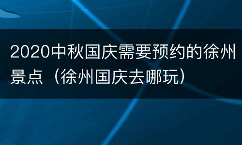 2020中秋国庆需要预约的徐州景点（徐州国庆去哪玩）