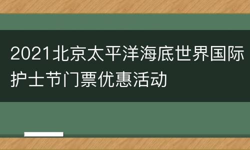 2021北京太平洋海底世界国际护士节门票优惠活动