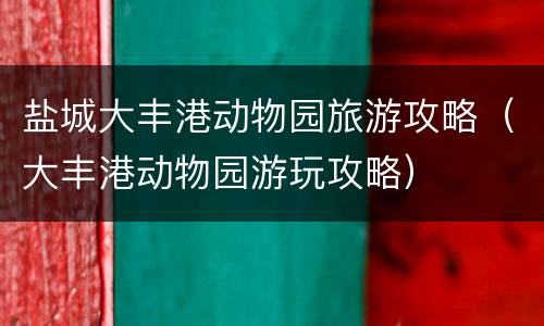 盐城大丰港动物园旅游攻略（大丰港动物园游玩攻略）