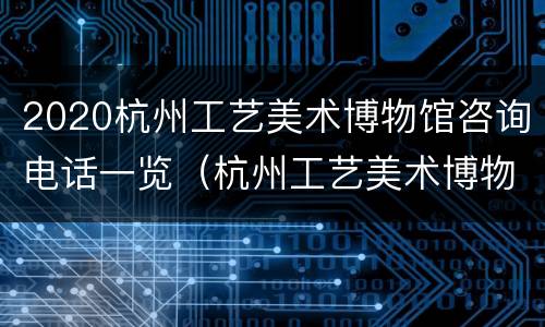 2020杭州工艺美术博物馆咨询电话一览（杭州工艺美术博物馆 永远有多远）
