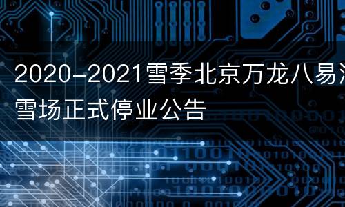 2020-2021雪季北京万龙八易滑雪场正式停业公告