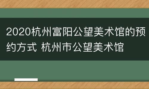 2020杭州富阳公望美术馆的预约方式 杭州市公望美术馆