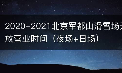 2020-2021北京军都山滑雪场开放营业时间（夜场+日场）